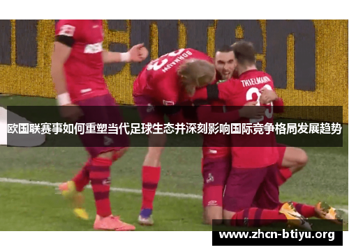 欧国联赛事如何重塑当代足球生态并深刻影响国际竞争格局发展趋势